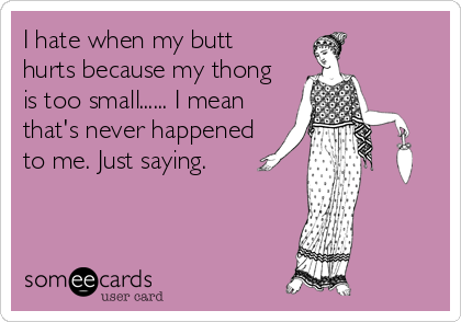 I hate when my butthurts because my thongis too small...... I meanthat's never happenedto me. Just saying.