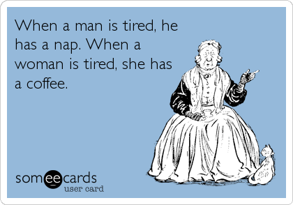 When a man is tired, he
has a nap. When a
woman is tired, she has
a coffee.
