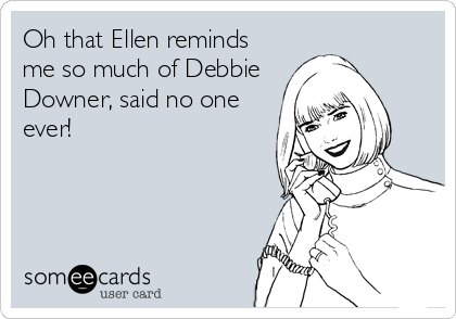 Oh that Ellen reminds
me so much of Debbie
Downer, said no one
ever!