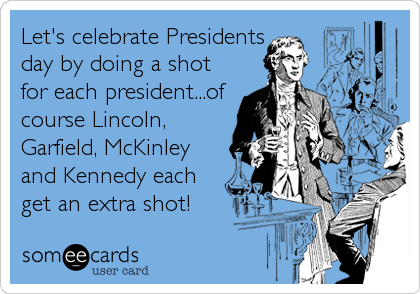 Let's celebrate Presidents
day by doing a shot
for each president...of
course Lincoln,
Garfield, McKinley
and Kennedy each
get an extra shot!