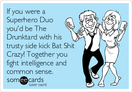 If you were a
Superhero Duo
you'd be The
Drunktard with his 
trusty side kick Bat Shit
Crazy! Together you
fight intelligence and
common sense.