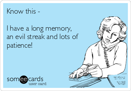 Know this -  
 
I have a long memory,  
an evil streak and lots of
patience!