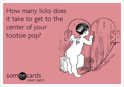 How many licks does
it take to get to the
center of your
tootsie pop?