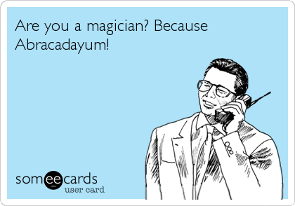Are you a magician? Because
Abracadayum!