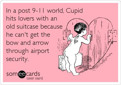 In a post 9-11 world, Cupid
hits lovers with an
old suitcase because
he can't get the
bow and arrow
through airport
security.