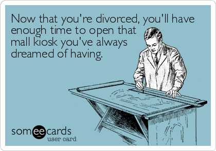 Now that you're divorced, you'll have
enough time to open that
mall kiosk you've always
dreamed of having.