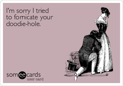 I'm sorry I tried 
to fornicate your 
doodie-hole.