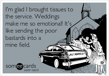 I'm glad I brought tissues to
the service. Weddings
make me so emotional! It's
like sending the poor
bastards into a
mine field.