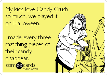My kids love Candy Crush
so much, we played it
on Halloween. 

I made every three
matching pieces of
their candy
disappear.