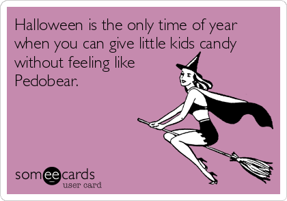 Halloween is the only time of year
when you can give little kids candy
without feeling like
Pedobear.