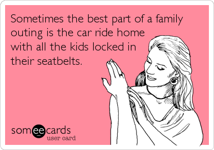 Sometimes the best part of a family
outing is the car ride home
with all the kids locked in
their seatbelts.