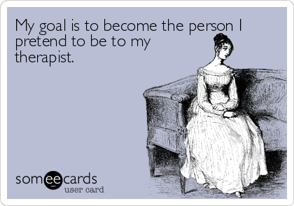 My goal is to become the person I
pretend to be to my
therapist.