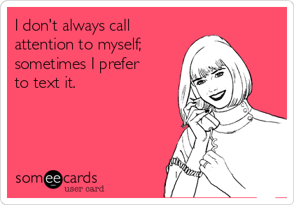 I don't always call
attention to myself;
sometimes I prefer    
to text it.