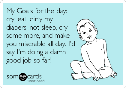 My Goals for the day:
cry, eat, dirty my
diapers, not sleep, cry
some more, and make
you miserable all day. I'd
say I'm doing a damn<b