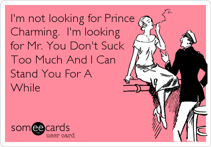 I'm not looking for Prince
Charming.  I'm looking
for Mr. You Don't Suck
Too Much And I Can
Stand You For A
While