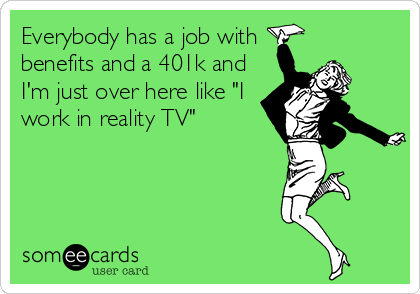 Everybody has a job with
benefits and a 401k and
I'm just over here like "I
work in reality TV"