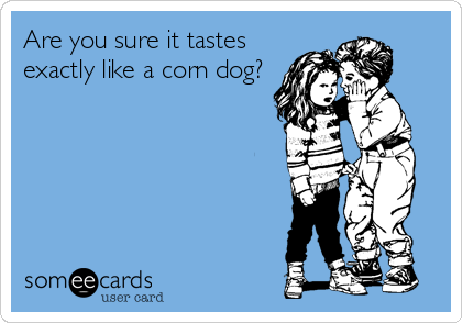 Are you sure it tastes
exactly like a corn dog?