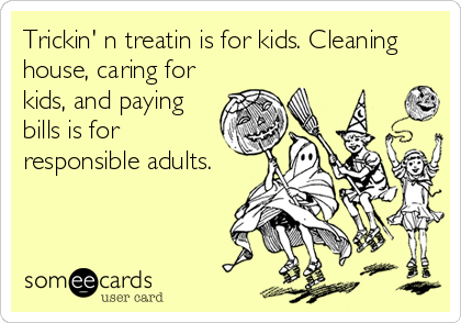 Trickin' n treatin is for kids. Cleaning
house, caring for
kids, and paying
bills is for
responsible adults.