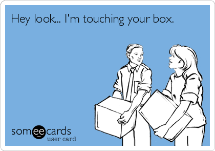 Hey look... I'm touching your box.