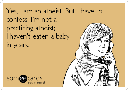 Yes, I am an atheist. But I have to
confess, I'm not a
practicing atheist; 
I haven't eaten a baby 
in years.