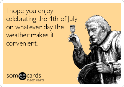 I hope you enjoy
celebrating the 4th of July
on whatever day the
weather makes it
convenient.