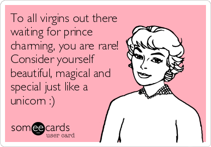 To all virgins out there
waiting for prince
charming, you are rare!
Consider yourself
beautiful, magical and
special just like a
unicorn :)