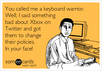 You called me a keyboard warrior.
Well; I said something
bad about Xbox on
Twitter and got
them to change
their policies. 
In your face!