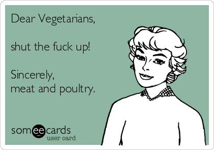 Dear Vegetarians,

shut the fuck up!

Sincerely, 
meat and poultry.
