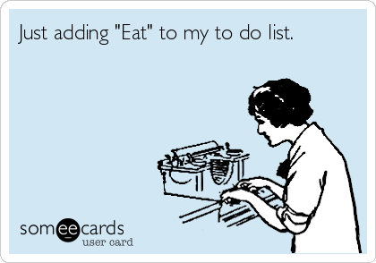 Just adding "Eat" to my to do list.