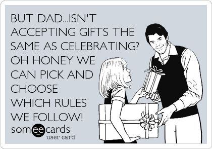 BUT DAD...ISN'T
ACCEPTING GIFTS THE
SAME AS CELEBRATING? 
OH HONEY WE
CAN PICK AND
CHOOSE
WHICH RULES
WE FOLLOW!