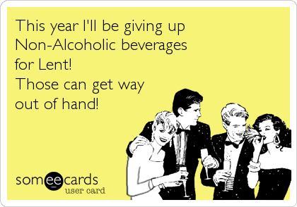 This year I'll be giving up
Non-Alcoholic beverages
for Lent! 
Those can get way
out of hand!