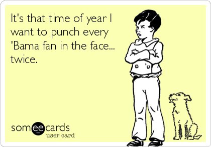 It's that time of year I
want to punch every
'Bama fan in the face...
twice.