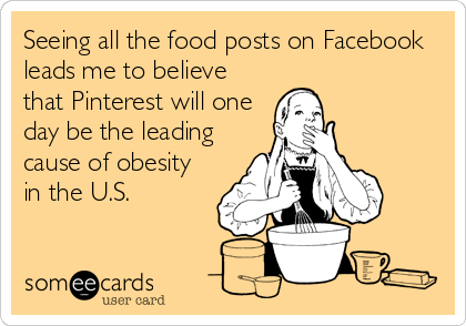 Seeing all the food posts on Facebook
leads me to believe
that Pinterest will one
day be the leading
cause of obesity
in the U.S.