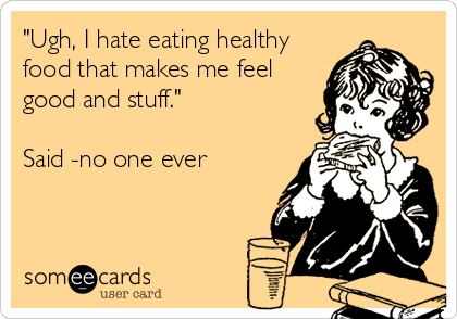 "Ugh, I hate eating healthy
food that makes me feel
good and stuff."

Said -no one ever