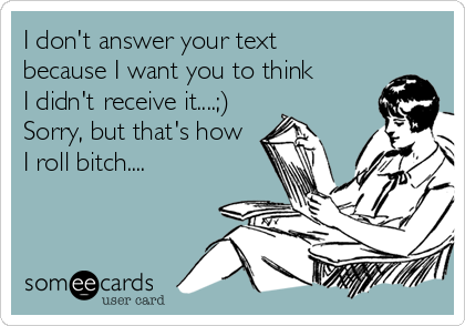 I don't answer your text 
because I want you to think
I didn't receive it....;)
Sorry, but that's how
I roll bitch....