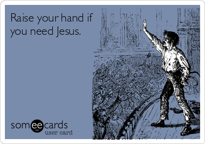 Raise your hand if
you need Jesus.