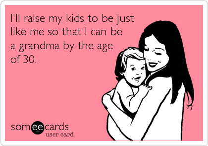 I'll raise my kids to be just
like me so that I can be
a grandma by the age
of 30.