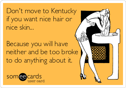 Don't move to Kentucky
if you want nice hair or
nice skin...

Because you will have 
neither and be too broke
to do anything about it.
