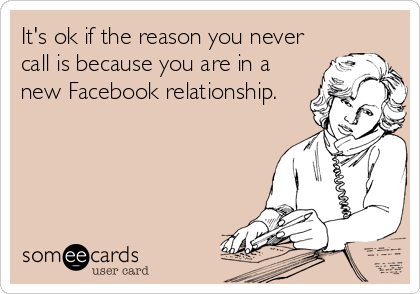 It's ok if the reason you never
call is because you are in a
new Facebook relationship.