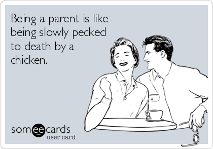 Being a parent is like 
being slowly pecked
to death by a
chicken.