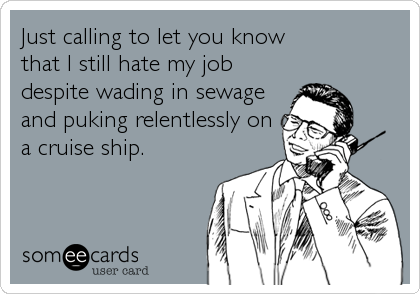 Just calling to let you know 
that I still hate my job
despite wading in sewage
and puking relentlessly on
a cruise ship.