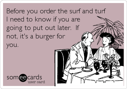 Before you order the surf and turf
I need to know if you are
going to put out later.  If
not, it's a burger for
you.