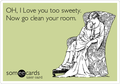 OH, I Love you too sweety.
Now go clean your room.