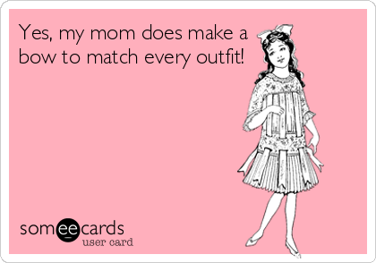 Yes, my mom does make a
bow to match every outfit!