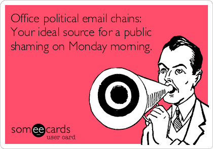 Office political email chains:
Your ideal source for a public
shaming on Monday morning.