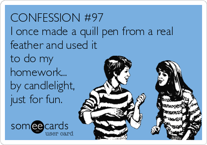 CONFESSION #97
I once made a quill pen from a real
feather and used it
to do my
homework...
by candlelight,
just for fun.