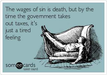 The wages of sin is death, but by the
time the government takes
out taxes, it's
just a tired
feeling