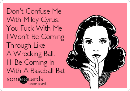 Don't Confuse Me 
With Miley Cyrus.
You Fuck With Me 
I Won't Be Coming
Through Like 
A Wrecking Ball.
I'll Be Coming In
With A Baseball Bat