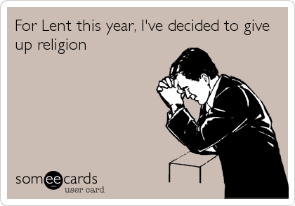 For Lent this year, I've decided to give
up religion