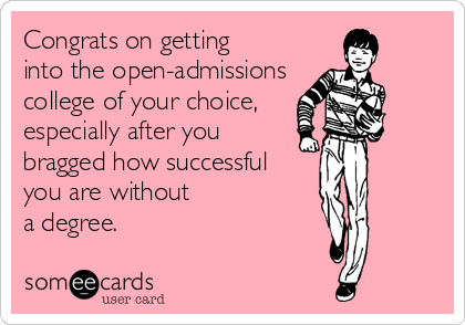 Congrats on getting
into the open-admissions
college of your choice, 
especially after you
bragged how successful
you are without
a degree.